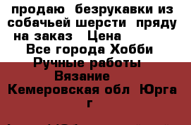 продаю  безрукавки из собачьей шерсти  пряду на заказ › Цена ­ 8 000 - Все города Хобби. Ручные работы » Вязание   . Кемеровская обл.,Юрга г.